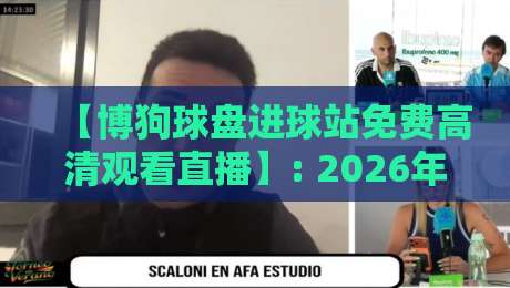 【博狗球盘进球站免费高清观看直播】: 2026年看球新姿势，高清直播与进球瞬间一网打尽