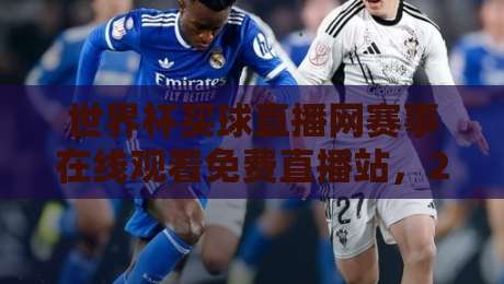 世界杯买球直播网赛事在线观看免费直播站，2026年球迷必收藏的观赛指南
