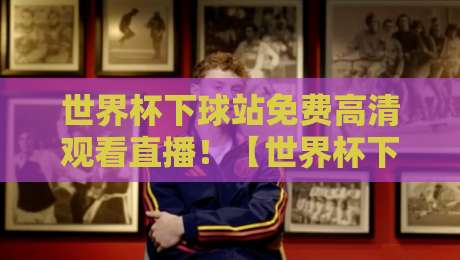 世界杯下球站免费高清观看直播！【世界杯下球站免费高清观看直播】2026观赛指南
