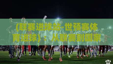 (联赛进球站-世预赛体育进球) :从联赛到国家队,谁是进球机器?【世预赛进球解析】 (联赛进球站-世预赛体育进球) :从联赛到国家队,谁是进球机器?【世预赛进球解析】