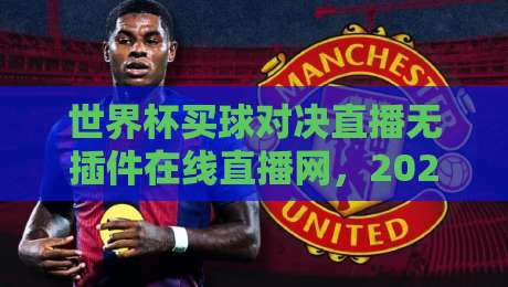 世界杯买球对决直播无插件在线直播网,2026球迷必备神器在哪?