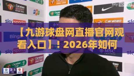 【九游球盘网直播官网观看入口】! 2026年如何快速找到入口并流畅观看?