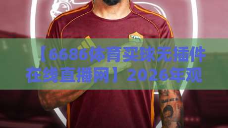【6686体育买球无插件在线直播网】2026年观赛新体验，无插件高清流畅怎么选？