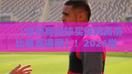 【世预赛足球买球网高清比赛直播网】！2026世预赛观赛指南，你选对平台了吗？