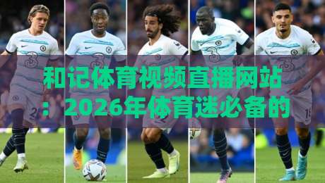 和记体育视频直播网站:2026年体育迷必备的高清赛事指南