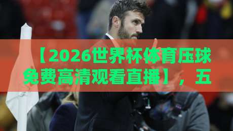 【2026世界杯体育压球免费高清观看直播】，五个平台实测对比与避坑指南