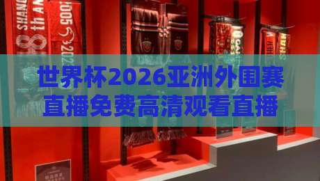 世界杯2026亚洲外围赛直播免费高清观看直播，球迷必看的终极指南！