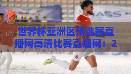 世界杯亚洲区预选赛直播网高清比赛直播网:2026年球迷必收藏的观赛指南