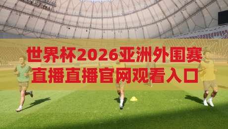 世界杯2026亚洲外围赛直播直播官网观看入口:掌握最新观赛通道