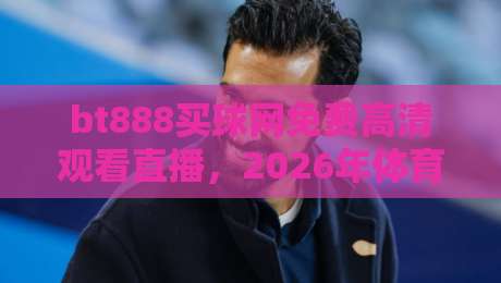 bt888买球网免费高清观看直播,2026年体育迷的新选择?