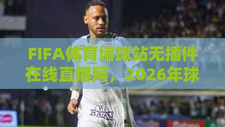 FIFA体育堵球站无插件在线直播网,2026年球迷的终极观赛指南