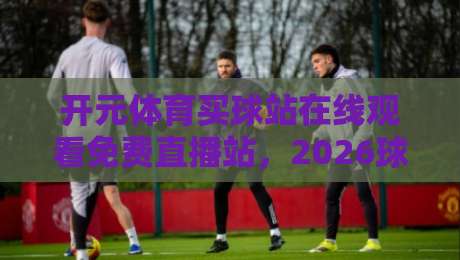 开元体育买球站在线观看免费直播站,2026球迷必备神器!