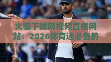 火狐下球网视频直播网站:2026体育迷必备的免费直播神器(火狐下球网视频直播网站)