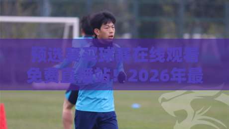 预选赛买球赛在线观看免费直播站!2026年最新免费高清观看预选赛买球赛直播平台推荐