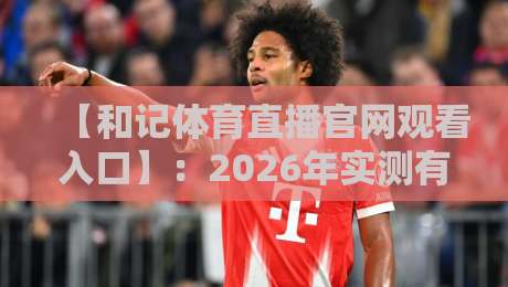 【和记体育直播官网观看入口】:2026年实测有效入口+防封技巧全攻略(附高清直播体验)