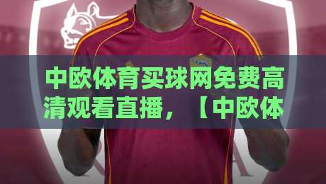中欧体育买球网免费高清观看直播,【中欧体育买球网】2026年最新观赛指南与避坑技巧
