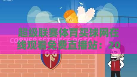 超级联赛体育买球网在线观看免费直播站:2026年球迷必备的五大观赛技巧