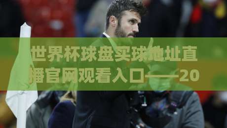 世界杯球盘买球地址直播官网观看入口——2026看球攻略来了!(世界杯球盘买球地址直播官网观看入口)