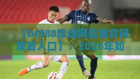 【bt888球盘网直播官网观看入口】:2026年如何找到靠谱的体育赛事观看通道?