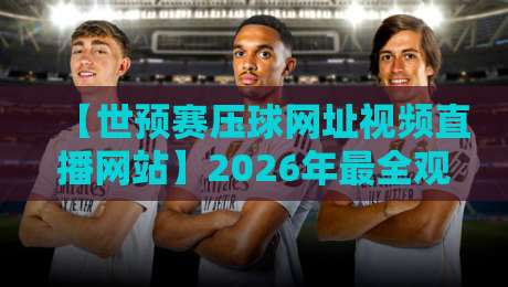 【世预赛压球网址视频直播网站】2026年最全观赛指南:这些平台让你不错过每一场!