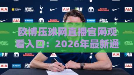 欧博压球网直播官网观看入口:2026年最新通道与避坑指南(附实测)