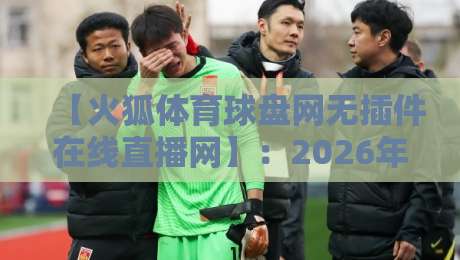 【火狐体育球盘网无插件在线直播网】:2026年体育迷的观赛新选择