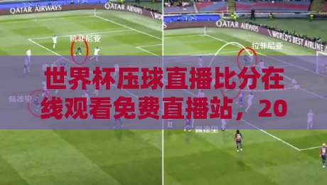 世界杯压球直播比分在线观看免费直播站,2026年球迷必备的观赛秘籍!