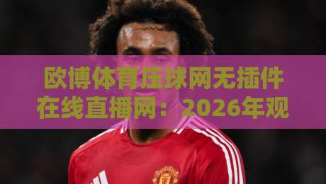欧博体育压球网无插件在线直播网:2026年观赛新选择(欧博体育压球网无插件在线直播网)