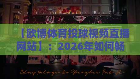 【欧博体育投球视频直播网站】:2026年如何畅享高清流畅的投球赛事直播?