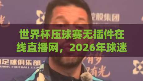 世界杯压球赛无插件在线直播网,2026年球迷必看的新选择!