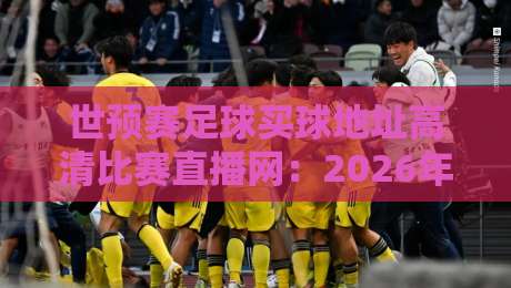 世预赛足球买球地址高清比赛直播网:2026年观赛全攻略,别再被坑啦!