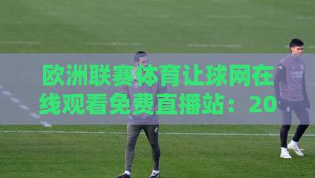 欧洲联赛体育让球网在线观看免费直播站:2026年球迷必备的观赛指南!