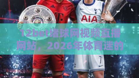 12bet堵球网视频直播网站,2026年体育迷的观赛新选择?