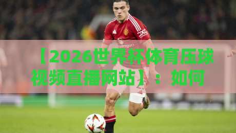 【2026世界杯体育压球视频直播网站】:如何找到稳定高清的直播源?