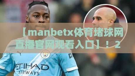 【manbetx体育堵球网直播官网观看入口】!2026年最新观赛攻略与实用技巧