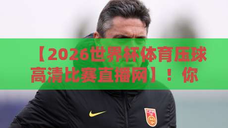 【2026世界杯体育压球高清比赛直播网】!你不可错过的观赛新体验