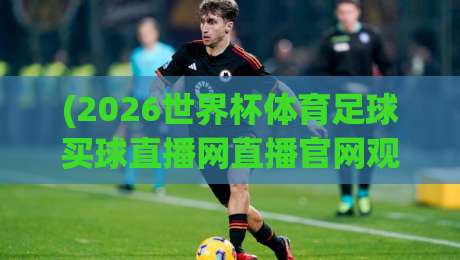 (2026世界杯体育足球买球直播网直播官网观看入口) 2026世界杯,为你详解官方直播观看指南!