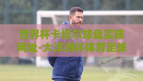 世界杯卡塔尔球盘买球网址-大洋洲杯体育足球压球网,警惕!2026年非法博彩陷阱全解析 世界杯卡塔尔球盘买球网址-大洋洲杯体育足球压球网,警惕!2026年非法博彩陷阱全解析