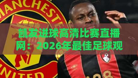 凯发进球高清比赛直播网:2026年最佳足球观赛平台(凯发进球高清比赛直播网)