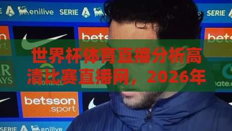 世界杯体育直播分析高清比赛直播网，2026年球迷必看的顶级观赛平台推荐