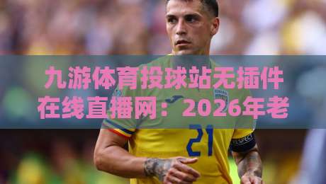 九游体育投球站无插件在线直播网:2026年老球迷实测后的真心话