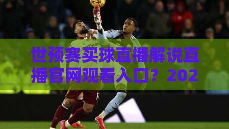 世预赛买球直播解说直播官网观看入口?2026年最全入口指南与避坑技巧