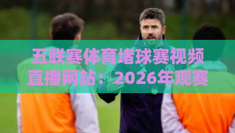 五联赛体育堵球赛视频直播网站:2026年观赛与数据解析新体验