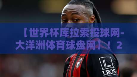 【世界杯库拉索投球网-大洋洲体育球盘网】!2026年世界杯竞猜全攻略 【世界杯库拉索投球网-大洋洲体育球盘网】!2026年世界杯竞猜全攻略