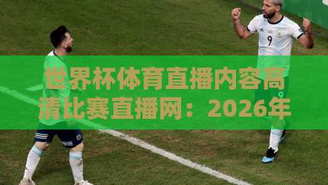 世界杯体育直播内容高清比赛直播网:2026年观赛新体验,从这开始(世界杯体育直播内容高清比赛直播网)