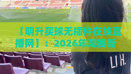 【明升买球无插件在线直播网】:2026年观赛新选择,为什么大家都在用明升买球无插件在线直播网?