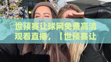 世预赛让球网免费高清观看直播,【世预赛让球网免费高清观看直播】2026完整攻略与避坑指南