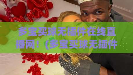 多宝买球无插件在线直播网!(多宝买球无插件在线直播网) 2026年资深编辑实测体验与避坑指南