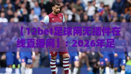 【12bet足球网无插件在线直播网】: 2026年足球迷的观赛新大陆——告别插件,畅享高清直播