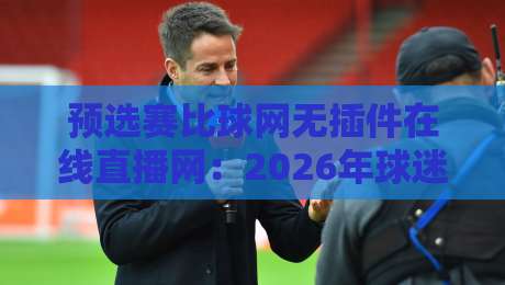 预选赛比球网无插件在线直播网:2026年球迷必藏的观赛利器